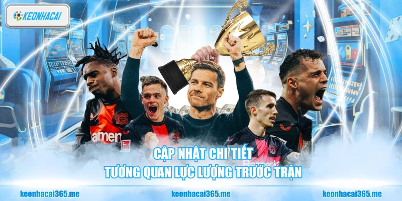 Cập nhật chi tiết tương quan lực lượng trước trận