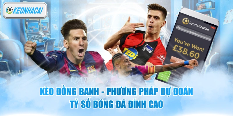 Kèo Đồng Banh - Phương Pháp Dự Đoán Tỷ Số Bóng Đá Đỉnh Cao