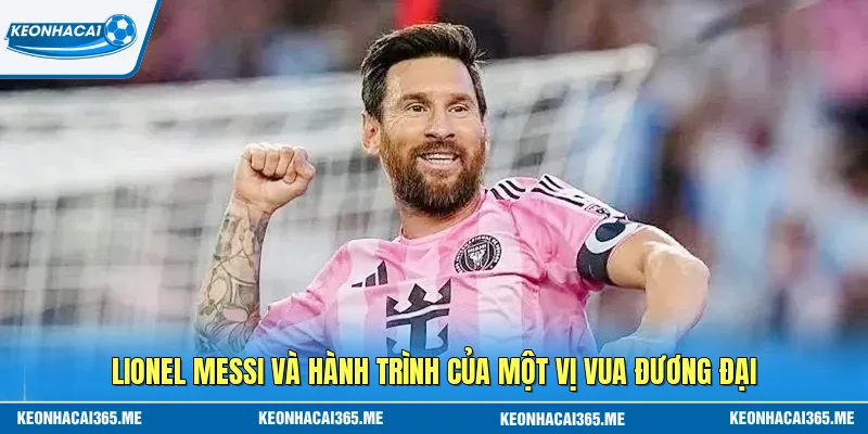 Lionel Messi Và Hành Trình Của Một Vị Vua Đương Đại