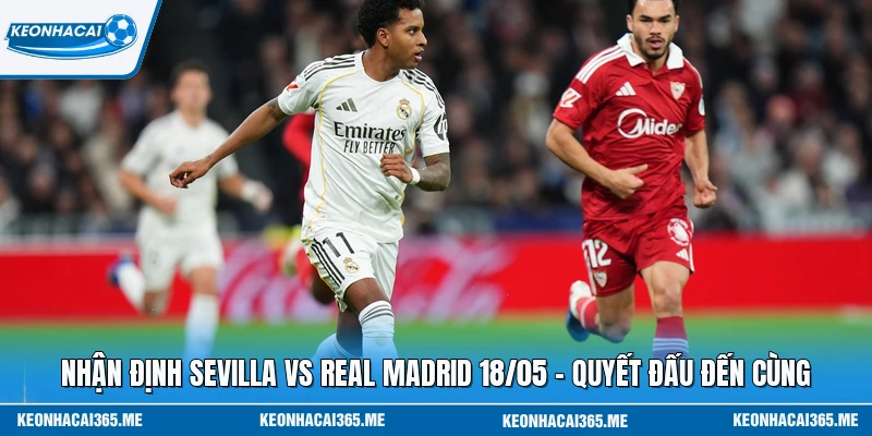 Nhận Định Sevilla Vs Real Madrid 18/05 - Quyết Đấu Đến Cùng