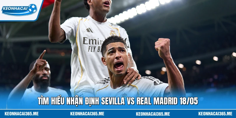 Tìm hiểu nhận định Sevilla vs Real Madrid 18/05